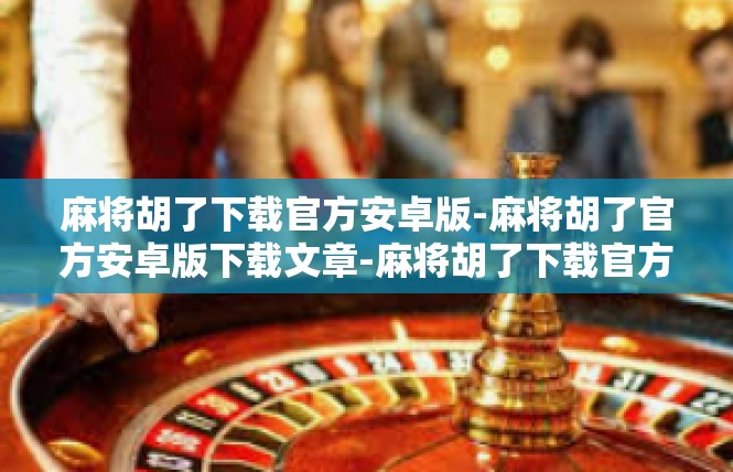 麻将胡了下载官方安卓版-麻将胡了官方安卓版下载文章-麻将胡了下载官方安卓版