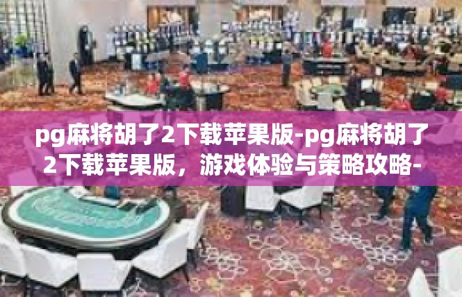 pg麻将胡了2下载苹果版-pg麻将胡了2下载苹果版，游戏体验与策略攻略-pg麻将胡了2下载苹果版