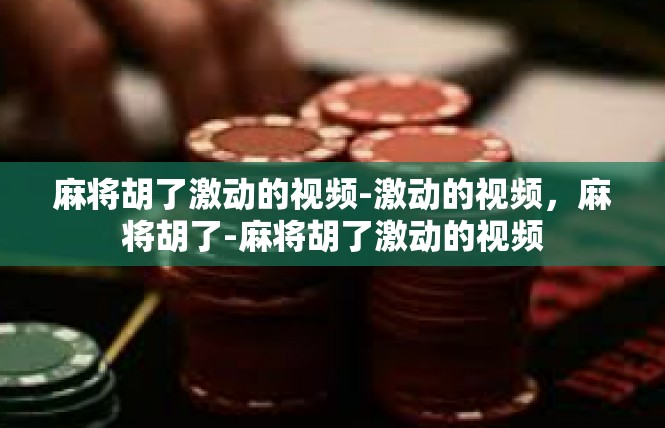 麻将胡了激动的视频-激动的视频，麻将胡了-麻将胡了激动的视频