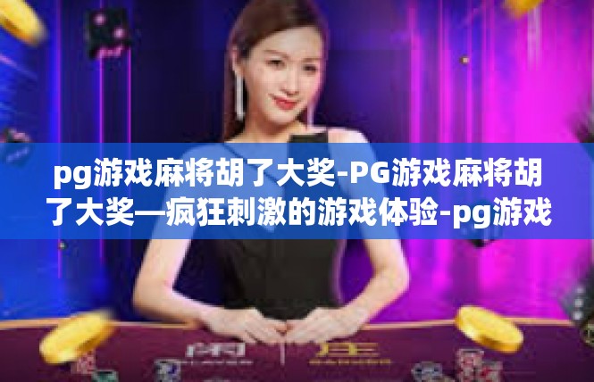pg游戏麻将胡了大奖-PG游戏麻将胡了大奖—疯狂刺激的游戏体验-pg游戏麻将胡了大奖