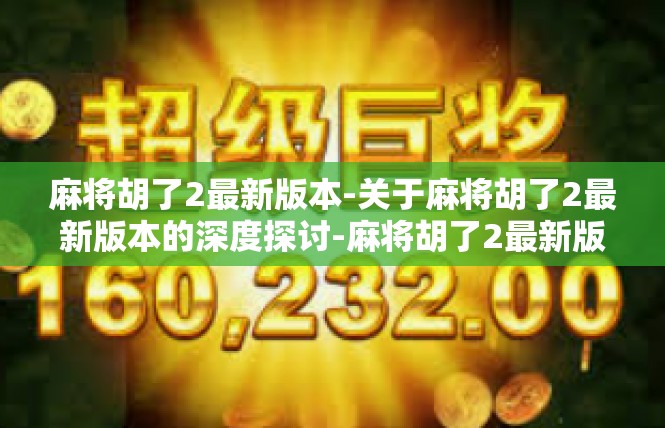 麻将胡了2最新版本-关于麻将胡了2最新版本的深度探讨-麻将胡了2最新版本