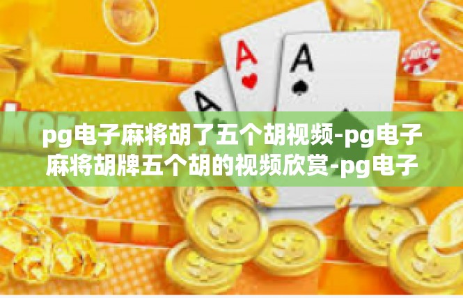 pg电子麻将胡了五个胡视频-pg电子麻将胡牌五个胡的视频欣赏-pg电子麻将胡了五个胡视频