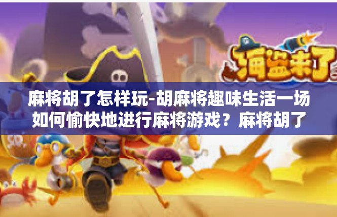 麻将胡了怎样玩-胡麻将趣味生活一场如何愉快地进行麻将游戏？麻将胡了怎样玩