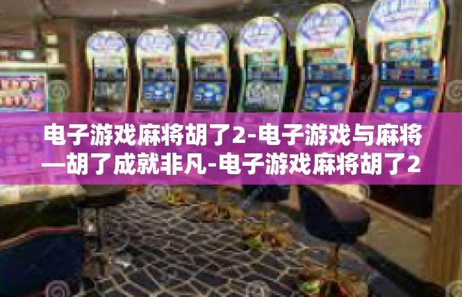 电子游戏麻将胡了2-电子游戏与麻将—胡了成就非凡-电子游戏麻将胡了2