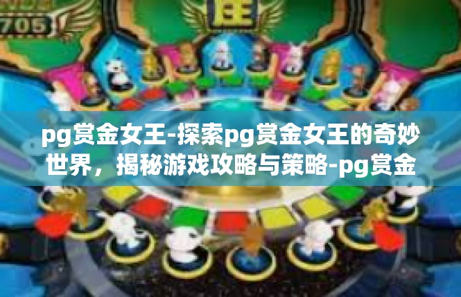 pg赏金女王-探索pg赏金女王的奇妙世界，揭秘游戏攻略与策略-pg赏金女王