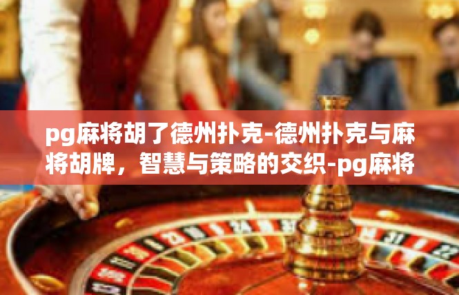 pg麻将胡了德州扑克-德州扑克与麻将胡牌，智慧与策略的交织-pg麻将胡了德州扑克