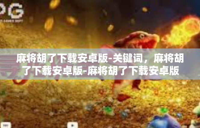 麻将胡了下载安卓版-关键词，麻将胡了下载安卓版-麻将胡了下载安卓版