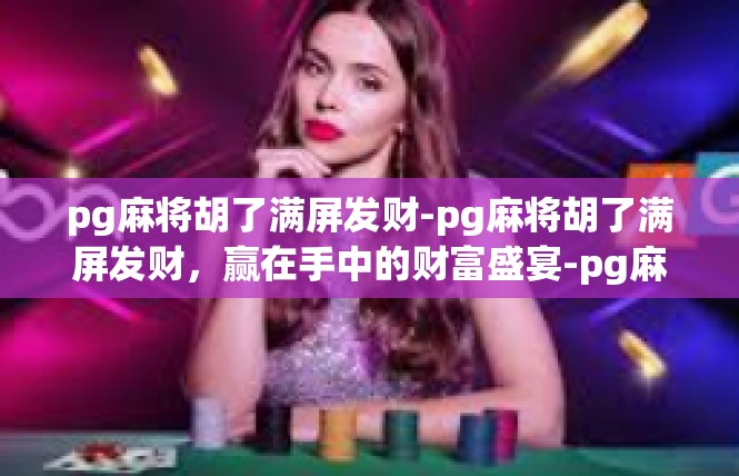 pg麻将胡了满屏发财-pg麻将胡了满屏发财，赢在手中的财富盛宴-pg麻将胡了满屏发财