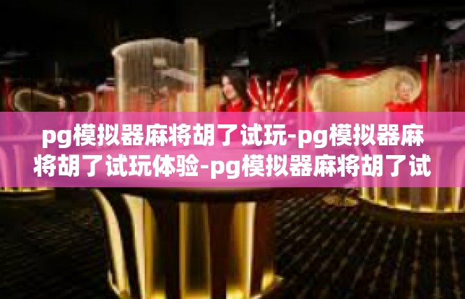 pg模拟器麻将胡了试玩-pg模拟器麻将胡了试玩体验-pg模拟器麻将胡了试玩