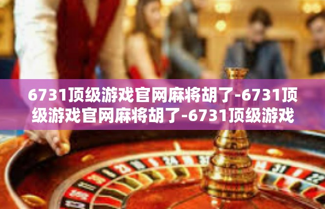 6731顶级游戏官网麻将胡了-6731顶级游戏官网麻将胡了-6731顶级游戏官网麻将胡了