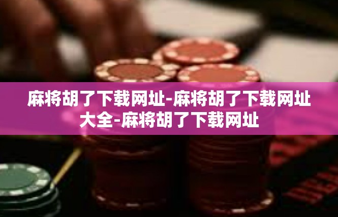 麻将胡了下载网址-麻将胡了下载网址大全-麻将胡了下载网址