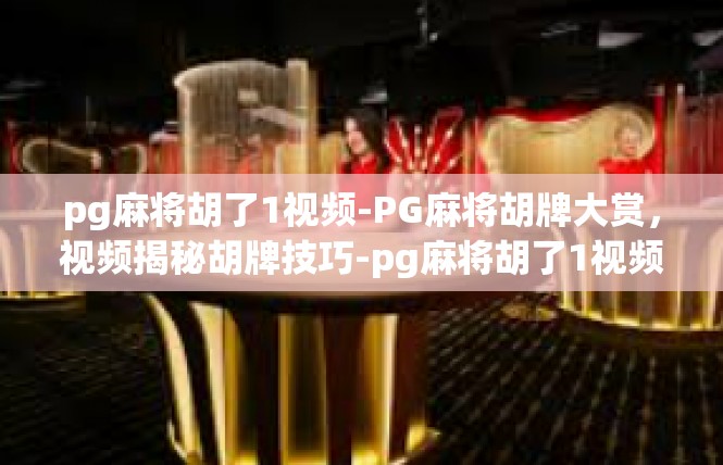 pg麻将胡了1视频-PG麻将胡牌大赏，视频揭秘胡牌技巧-pg麻将胡了1视频