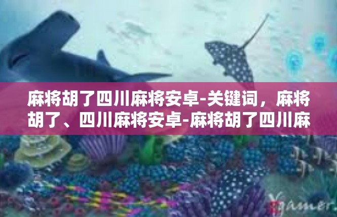 麻将胡了四川麻将安卓-关键词，麻将胡了、四川麻将安卓-麻将胡了四川麻将安卓