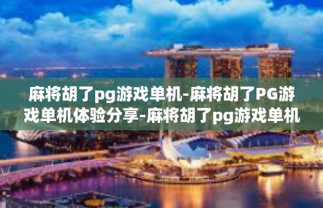 麻将胡了pg游戏单机-麻将胡了PG游戏单机体验分享-麻将胡了pg游戏单机