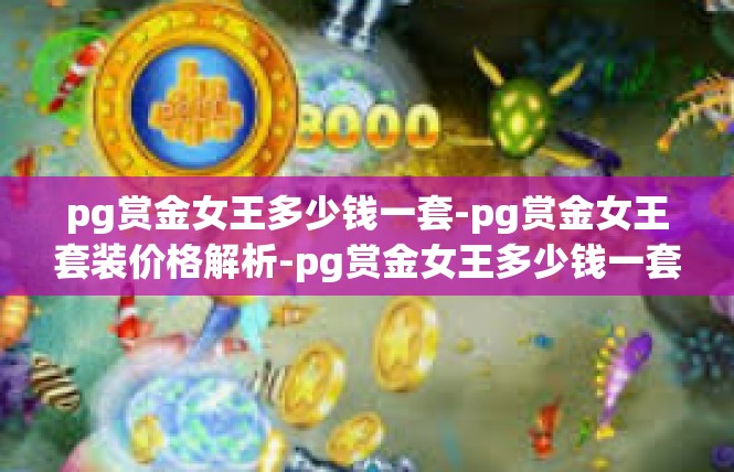 pg赏金女王多少钱一套-pg赏金女王套装价格解析-pg赏金女王多少钱一套