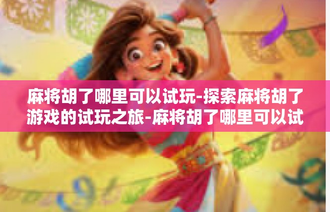 麻将胡了哪里可以试玩-探索麻将胡了游戏的试玩之旅-麻将胡了哪里可以试玩