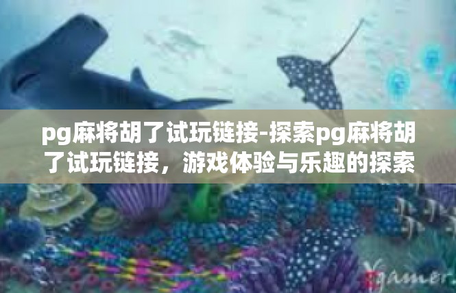 pg麻将胡了试玩链接-探索pg麻将胡了试玩链接，游戏体验与乐趣的探索之旅-pg麻将胡了试玩链接