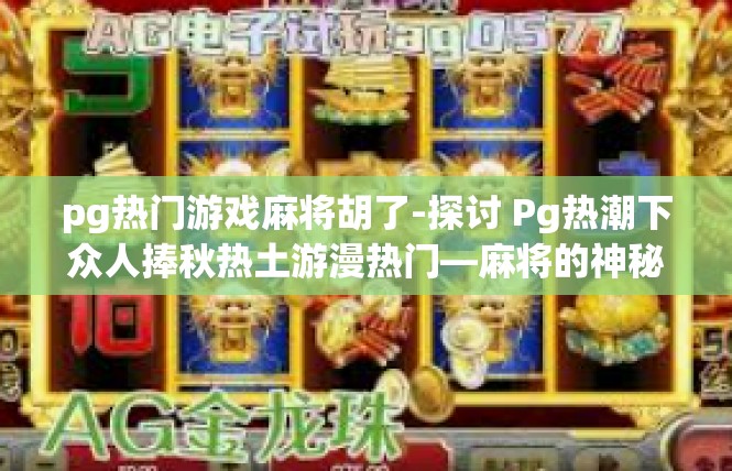 pg热门游戏麻将胡了-探讨 Pg热潮下众人捧秋热土游漫热门—麻将的神秘吸引与结绳咒之力-pg热门游戏麻将胡了