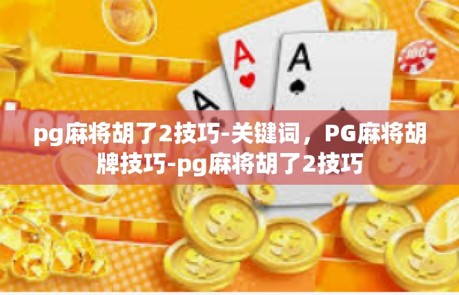 pg麻将胡了2技巧-关键词，PG麻将胡牌技巧-pg麻将胡了2技巧