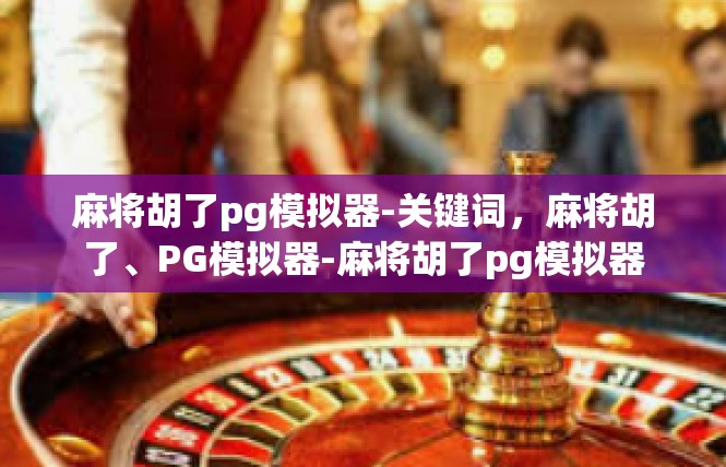 麻将胡了pg模拟器-关键词，麻将胡了、PG模拟器-麻将胡了pg模拟器