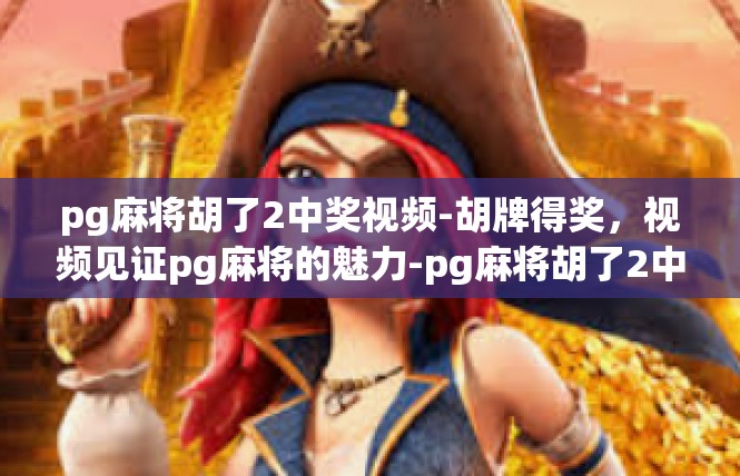 pg麻将胡了2中奖视频-胡牌得奖，视频见证pg麻将的魅力-pg麻将胡了2中奖视频