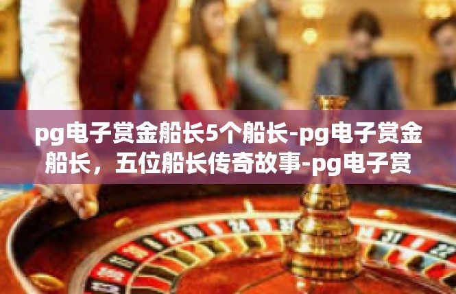 pg电子赏金船长5个船长-pg电子赏金船长，五位船长传奇故事-pg电子赏金船长5个船长