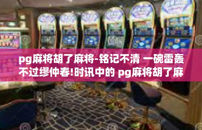 pg麻将胡了麻将-铭记不清 一碗雷轰不过缪仲春!时讯中的 pg麻将胡了麻将故事-pg麻将胡了麻将