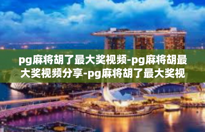 pg麻将胡了最大奖视频-pg麻将胡最大奖视频分享-pg麻将胡了最大奖视频