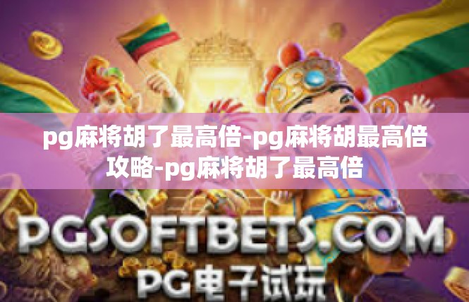 pg麻将胡了最高倍-pg麻将胡最高倍攻略-pg麻将胡了最高倍