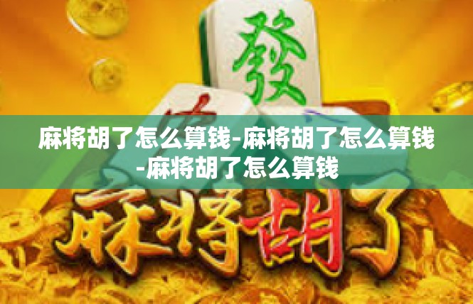 麻将胡了怎么算钱-麻将胡了怎么算钱-麻将胡了怎么算钱
