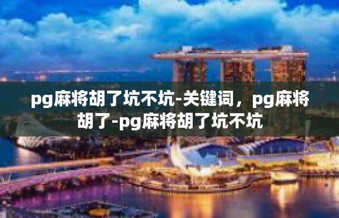 pg麻将胡了坑不坑-关键词，pg麻将胡了-pg麻将胡了坑不坑