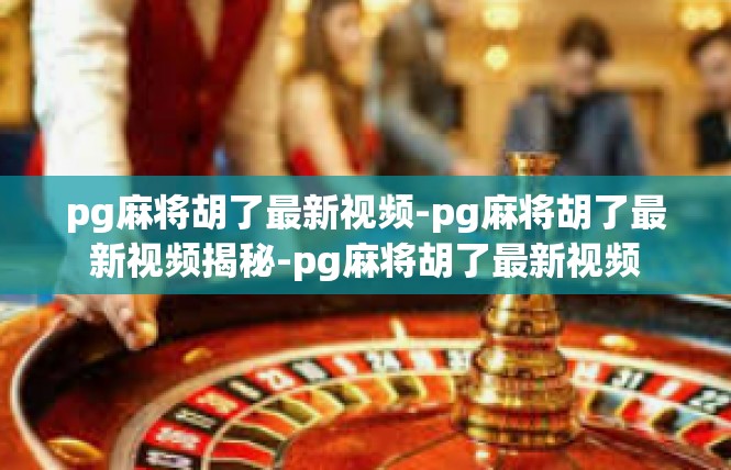 pg麻将胡了最新视频-pg麻将胡了最新视频揭秘-pg麻将胡了最新视频