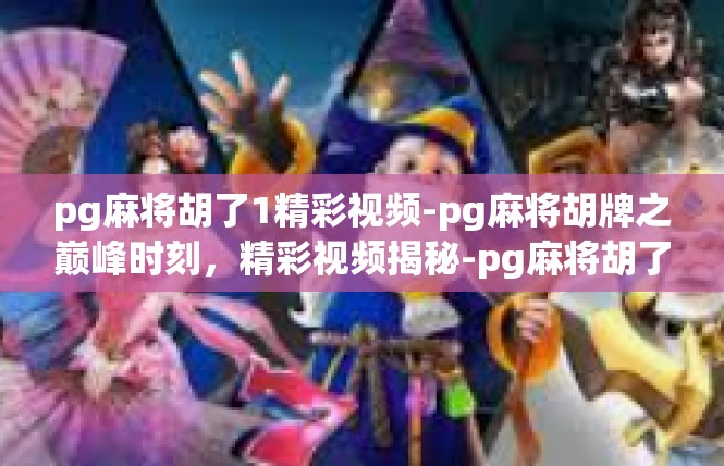 pg麻将胡了1精彩视频-pg麻将胡牌之巅峰时刻，精彩视频揭秘-pg麻将胡了1精彩视频
