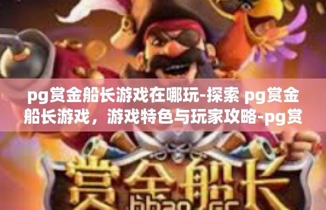 pg赏金船长游戏在哪玩-探索 pg赏金船长游戏，游戏特色与玩家攻略-pg赏金船长游戏在哪玩
