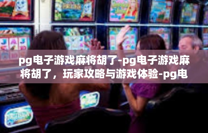 pg电子游戏麻将胡了-pg电子游戏麻将胡了，玩家攻略与游戏体验-pg电子游戏麻将胡了