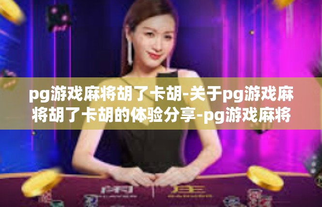 pg游戏麻将胡了卡胡-关于pg游戏麻将胡了卡胡的体验分享-pg游戏麻将胡了卡胡