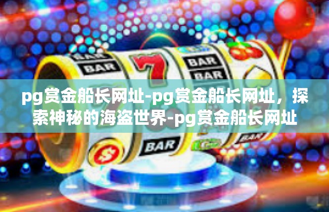 pg赏金船长网址-pg赏金船长网址，探索神秘的海盗世界-pg赏金船长网址