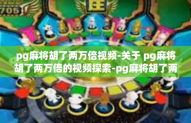 pg麻将胡了两万倍视频-关于 pg麻将胡了两万倍的视频探索-pg麻将胡了两万倍视频