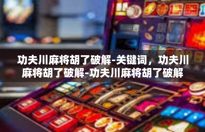 功夫川麻将胡了破解-关键词，功夫川麻将胡了破解-功夫川麻将胡了破解
