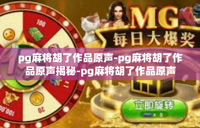 pg麻将胡了作品原声-pg麻将胡了作品原声揭秘-pg麻将胡了作品原声