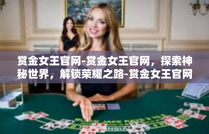 赏金女王官网-赏金女王官网，探索神秘世界，解锁荣耀之路-赏金女王官网