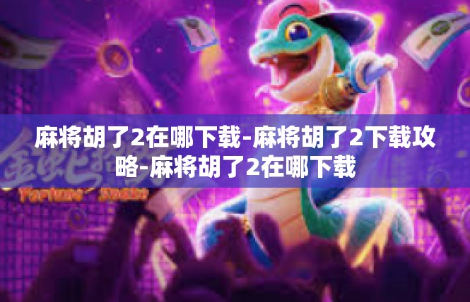 麻将胡了2在哪下载-麻将胡了2下载攻略-麻将胡了2在哪下载