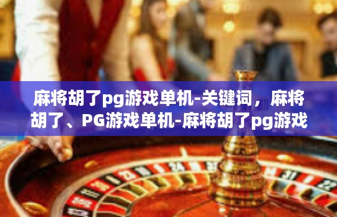 麻将胡了pg游戏单机-关键词，麻将胡了、PG游戏单机-麻将胡了pg游戏单机