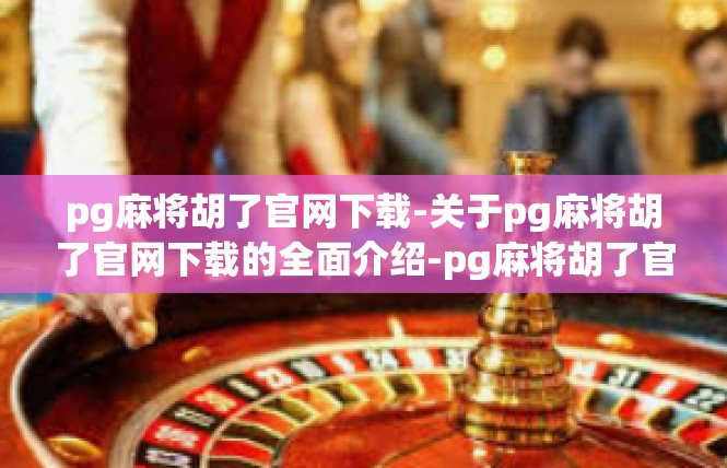 pg麻将胡了官网下载-关于pg麻将胡了官网下载的全面介绍-pg麻将胡了官网下载