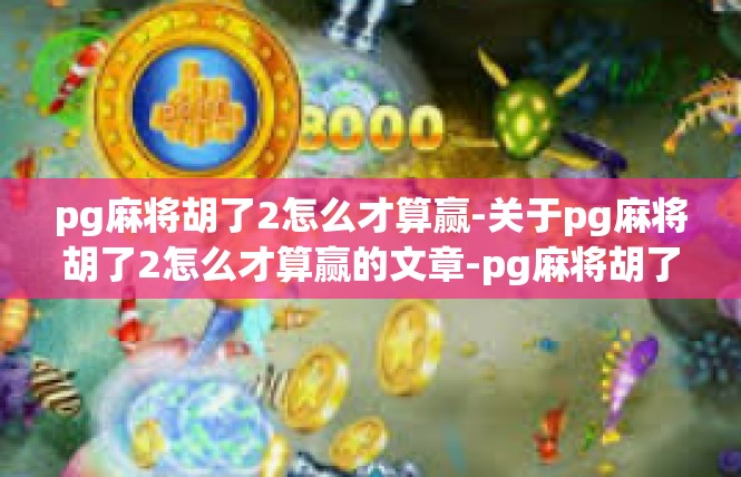 pg麻将胡了2怎么才算赢-关于pg麻将胡了2怎么才算赢的文章-pg麻将胡了2怎么才算赢