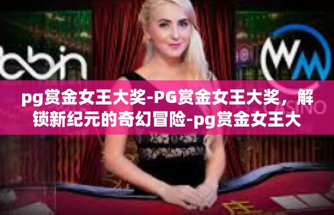 pg赏金女王大奖-PG赏金女王大奖，解锁新纪元的奇幻冒险-pg赏金女王大奖
