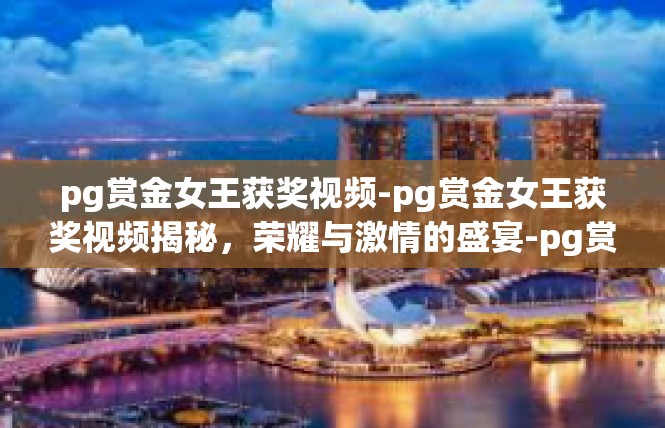 pg赏金女王获奖视频-pg赏金女王获奖视频揭秘，荣耀与激情的盛宴-pg赏金女王获奖视频