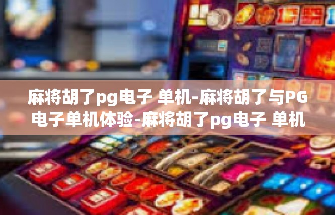 麻将胡了pg电子 单机-麻将胡了与PG电子单机体验-麻将胡了pg电子 单机