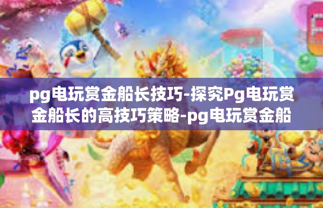 pg电玩赏金船长技巧-探究Pg电玩赏金船长的高技巧策略-pg电玩赏金船长技巧