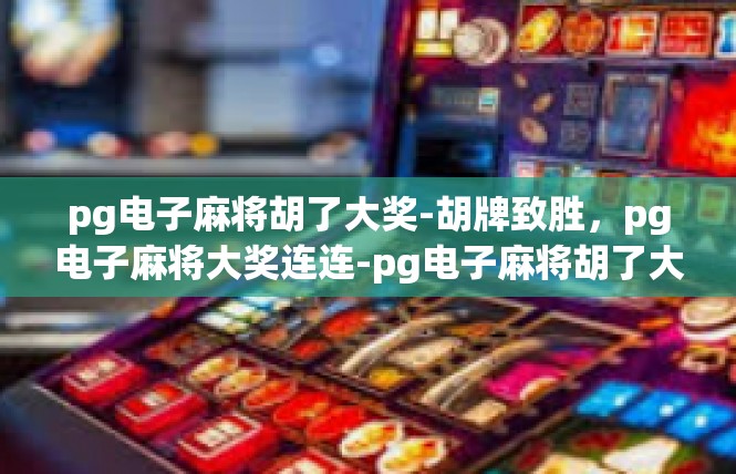 pg电子麻将胡了大奖-胡牌致胜，pg电子麻将大奖连连-pg电子麻将胡了大奖